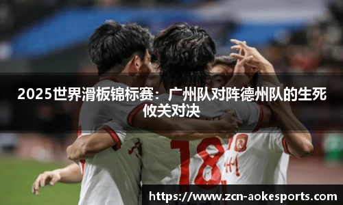 2025世界滑板锦标赛：广州队对阵德州队的生死攸关对决