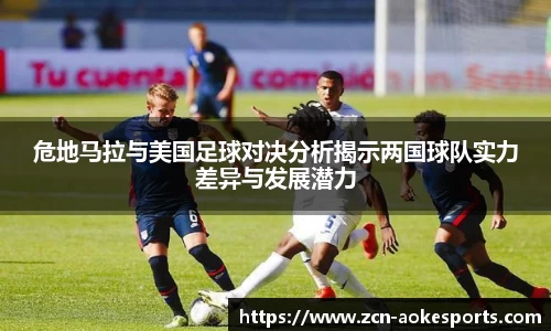 危地马拉与美国足球对决分析揭示两国球队实力差异与发展潜力