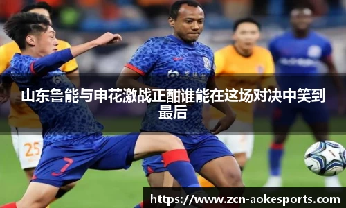 山东鲁能与申花激战正酣谁能在这场对决中笑到最后